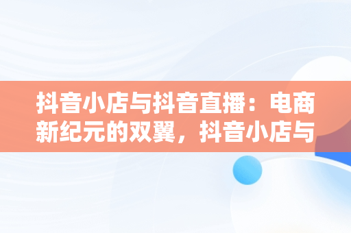 抖音小店与抖音直播：电商新纪元的双翼，抖音小店与抖音直播的区别 