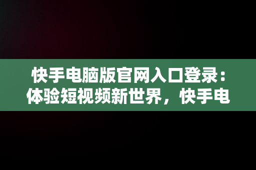 快手电脑版官网入口登录：体验短视频新世界，快手电脑版官网入口登录网页 