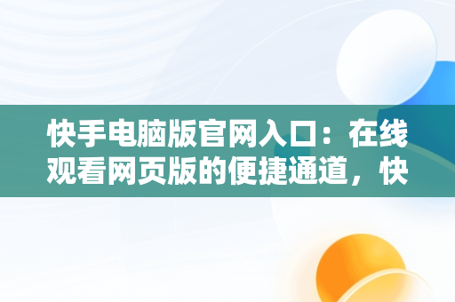 快手电脑版官网入口：在线观看网页版的便捷通道，快手电脑网页版登录入口 