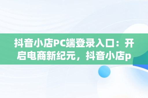 抖音小店PC端登录入口：开启电商新纪元，抖音小店pc端登录入口在哪 