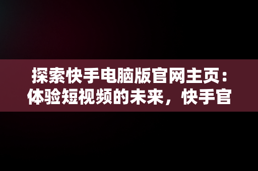 探索快手电脑版官网主页：体验短视频的未来，快手官方电脑网站首页登录 