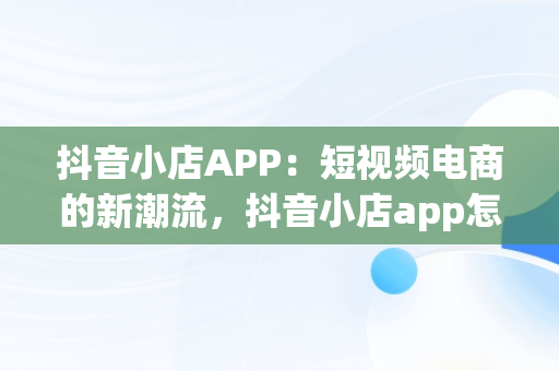 抖音小店APP：短视频电商的新潮流，抖音小店app怎么下载 