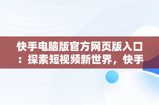 快手电脑版官方网页版入口：探索短视频新世界，快手电脑版官方网页版入口在哪 