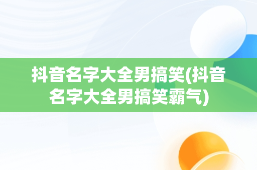 抖音名字大全男搞笑(抖音名字大全男搞笑霸气)