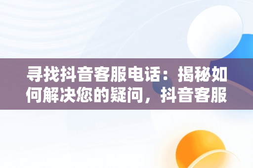 寻找抖音客服电话：揭秘如何解决您的疑问，抖音客服电话95152怎么转人工 