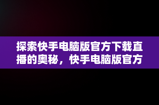 探索快手电脑版官方下载直播的奥秘，快手电脑版官方下载安装 