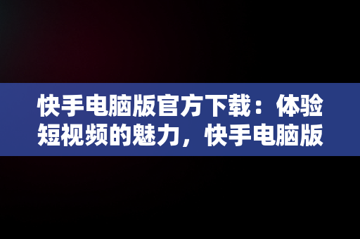 快手电脑版官方下载：体验短视频的魅力，快手电脑版官方网站 