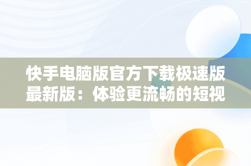 快手电脑版官方下载极速版最新版：体验更流畅的短视频世界，快手电脑版官方下载官网 