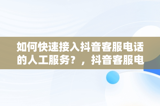 如何快速接入抖音客服电话的人工服务？，抖音客服电话怎样进入人工台 