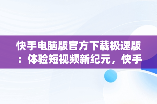 快手电脑版官方下载极速版：体验短视频新纪元，快手电脑版官方下载极速版app 