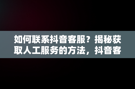 如何联系抖音客服？揭秘获取人工服务的方法，抖音客服电话多少人工服务号码 