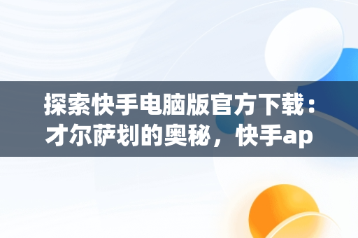 探索快手电脑版官方下载：才尔萨划的奥秘，快手app电脑版官方下载 