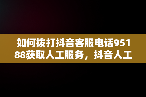 如何拨打抖音客服电话95188获取人工服务，抖音人工客服联系方式 