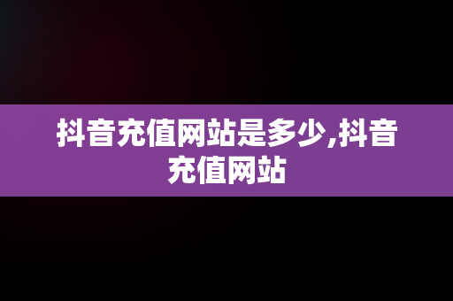 抖音充值网站是多少,抖音充值网站