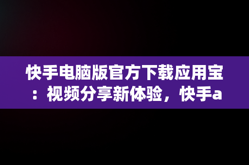 快手电脑版官方下载应用宝：视频分享新体验，快手app电脑版下载 