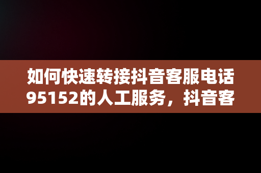 如何快速转接抖音客服电话95152的人工服务，抖音客服电话95152怎么转人工客服 