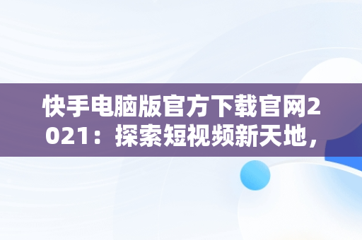 快手电脑版官方下载官网2021：探索短视频新天地，快手电脑版官方下载官网网址 