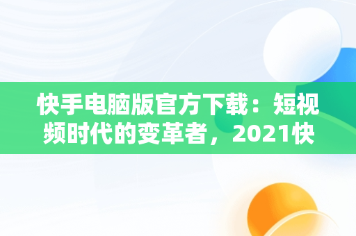 快手电脑版官方下载：短视频时代的变革者，2021快手电脑版 