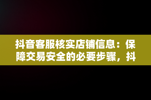 抖音客服核实店铺信息：保障交易安全的必要步骤，抖音客服核实店铺信息是真的吗 