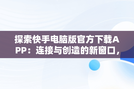 探索快手电脑版官方下载APP：连接与创造的新窗口，快手电脑版官方下载教程 