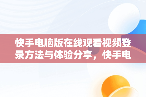 快手电脑版在线观看视频登录方法与体验分享，快手电脑版在线登陆 