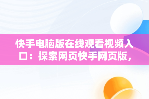 快手电脑版在线观看视频入口：探索网页快手网页版，快手电脑版网址是多少 