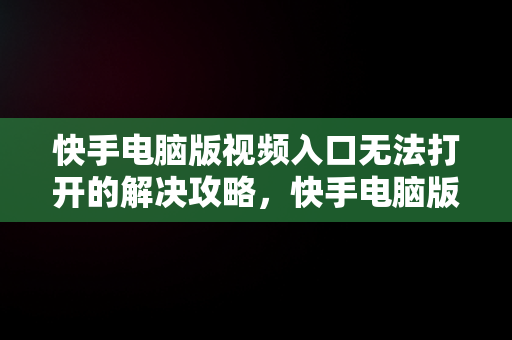 快手电脑版视频入口无法打开的解决攻略，快手电脑版在线观看视频入口打开不了怎么办 