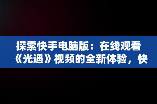 探索快手电脑版：在线观看《光遇》视频的全新体验，快手用电脑看 