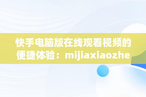 快手电脑版在线观看视频的便捷体验：mijiaxiaozhen，快手电脑怎么播放电视剧 