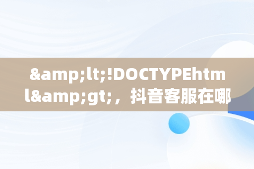 &lt;!DOCTYPEhtml&gt;，抖音客服在哪里找到 