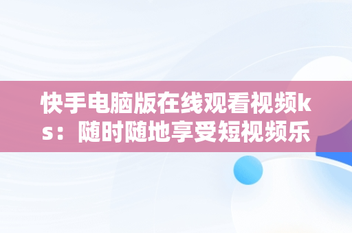 快手电脑版在线观看视频ks：随时随地享受短视频乐趣，快手视频如何在电脑上播放 