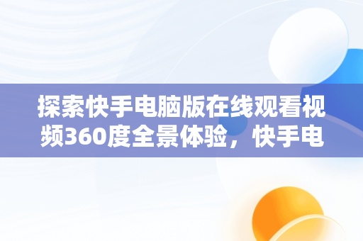 探索快手电脑版在线观看视频360度全景体验，快手电脑版在线观看视频360怎么下载 