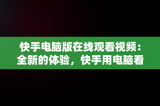 快手电脑版在线观看视频：全新的体验，快手用电脑看 