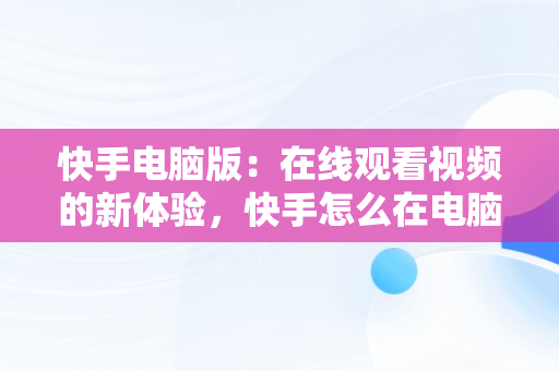 快手电脑版：在线观看视频的新体验，快手怎么在电脑上看视频 