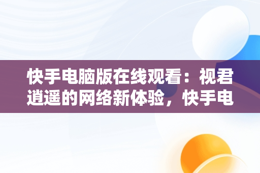 快手电脑版在线观看：视君逍遥的网络新体验，快手电脑版可以看视频吗 