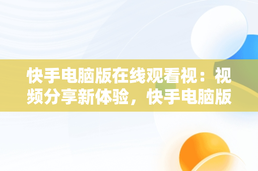 快手电脑版在线观看视：视频分享新体验，快手电脑版在线观看视频怎么看 