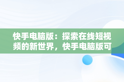 快手电脑版：探索在线短视频的新世界，快手电脑版可以看视频吗 