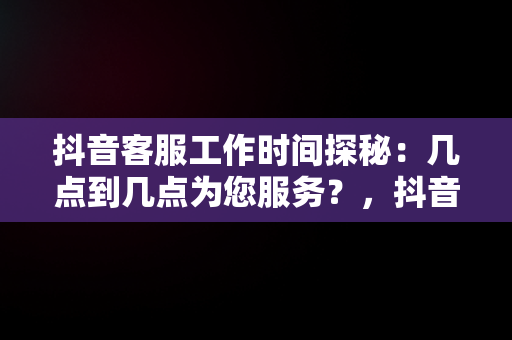 抖音客服工作时间探秘：几点到几点为您服务？，抖音客服几点到几点上班几点下班啊 