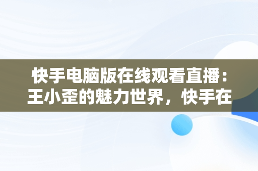 快手电脑版在线观看直播：王小歪的魅力世界，快手在电脑上看直播 