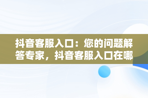 抖音客服入口：您的问题解答专家，抖音客服入口在哪 