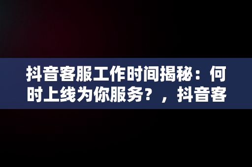 抖音客服工作时间揭秘：何时上线为你服务？，抖音客服什么时候上班的 