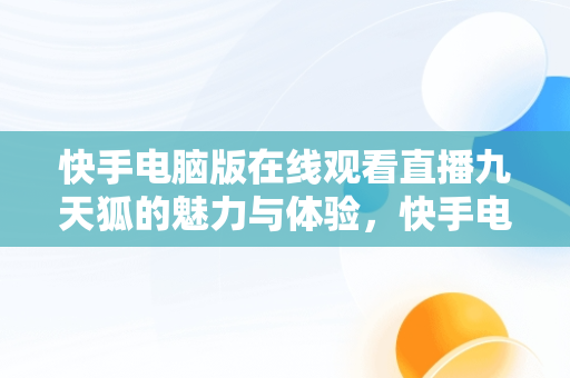 快手电脑版在线观看直播九天狐的魅力与体验，快手电脑版怎么看直播 