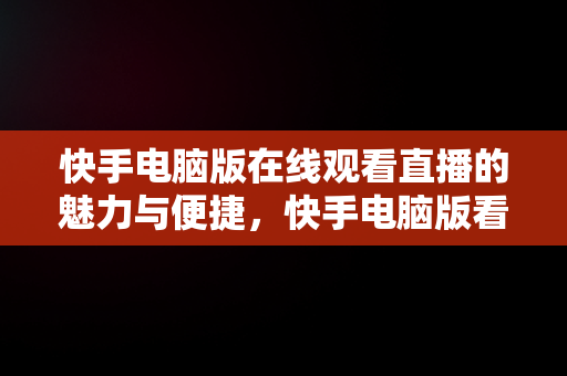 快手电脑版在线观看直播的魅力与便捷，快手电脑版看直播 