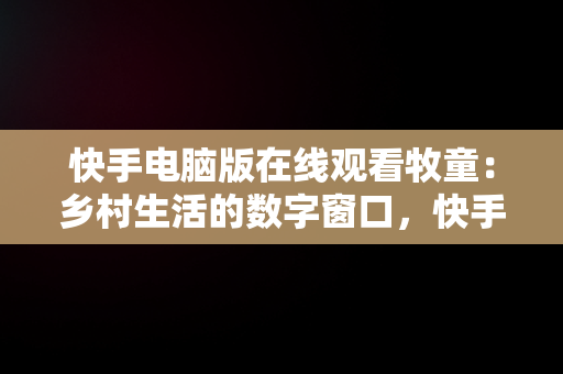 快手电脑版在线观看牧童：乡村生活的数字窗口，快手在线观看牧童直播 