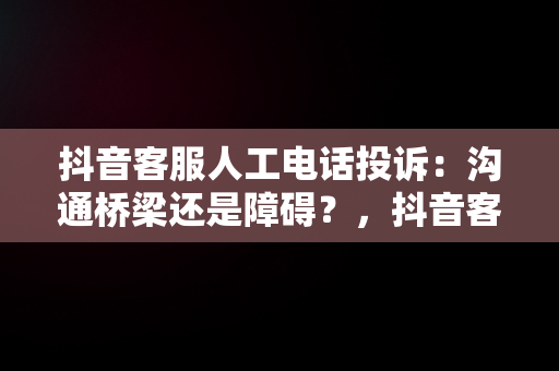 抖音客服人工电话投诉：沟通桥梁还是障碍？，抖音客服人工电话投诉电话多少 