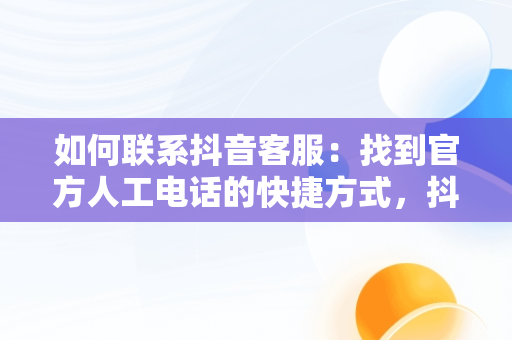 如何联系抖音客服：找到官方人工电话的快捷方式，抖音的人工客服电话号码是多少 