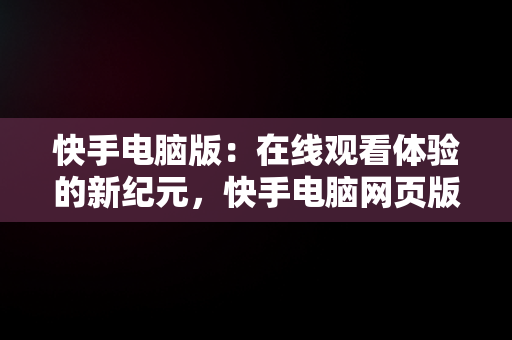 快手电脑版：在线观看体验的新纪元，快手电脑网页版在线登录观看 