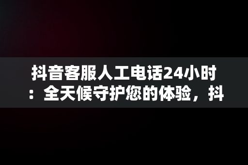 抖音客服人工电话24小时：全天候守护您的体验，抖音客服人工电话24小时热线 