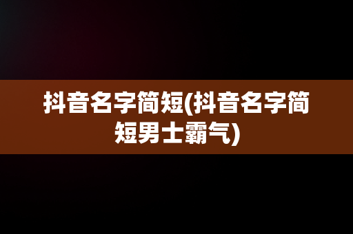 抖音名字简短(抖音名字简短男士霸气)