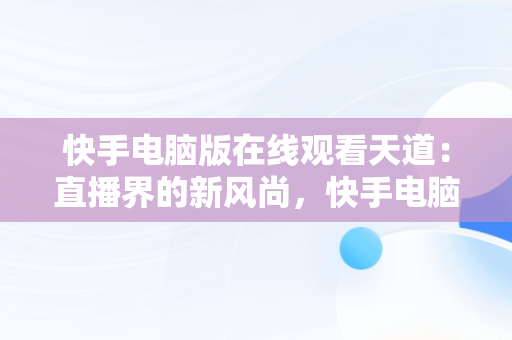 快手电脑版在线观看天道：直播界的新风尚，快手电脑版可以看视频吗 